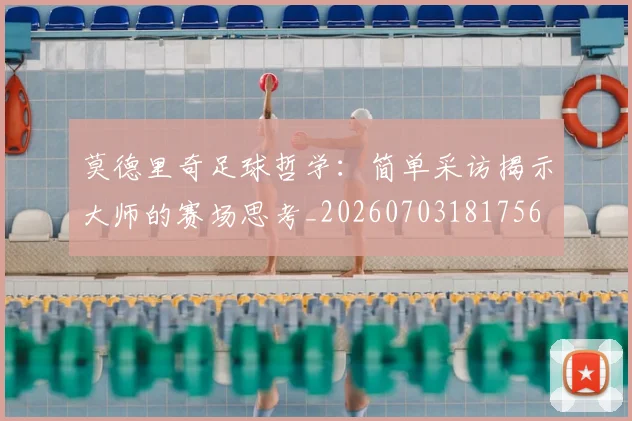 莫德里奇足球哲学：简单采访揭示大师的赛场思考_20260703181756