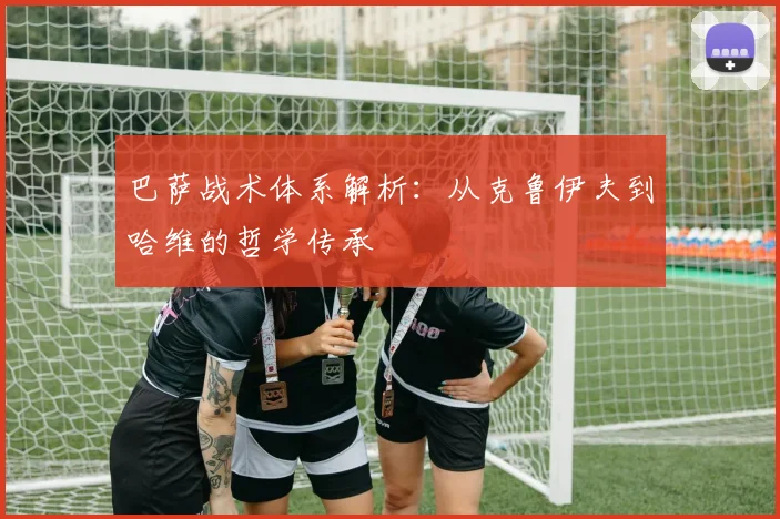 巴萨战术体系解析:从克鲁伊夫到哈维的哲学传承