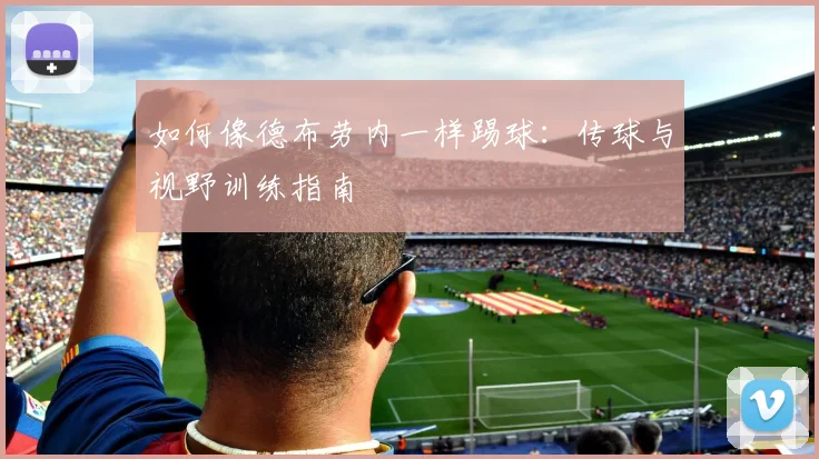 如何像德布劳内一样踢球：传球与视野训练指南