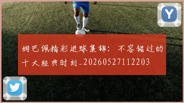 姆巴佩精彩进球集锦:不容错过的十大经典时刻_20260527112203