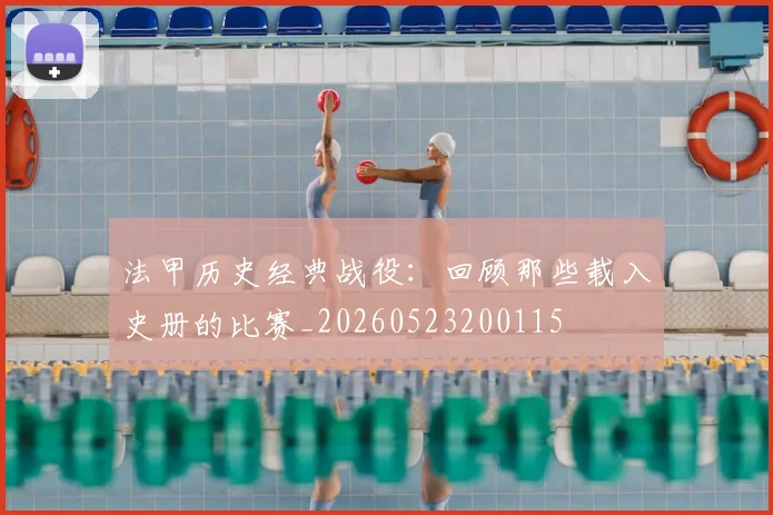 法甲历史经典战役：回顾那些载入史册的比赛_20260523200115