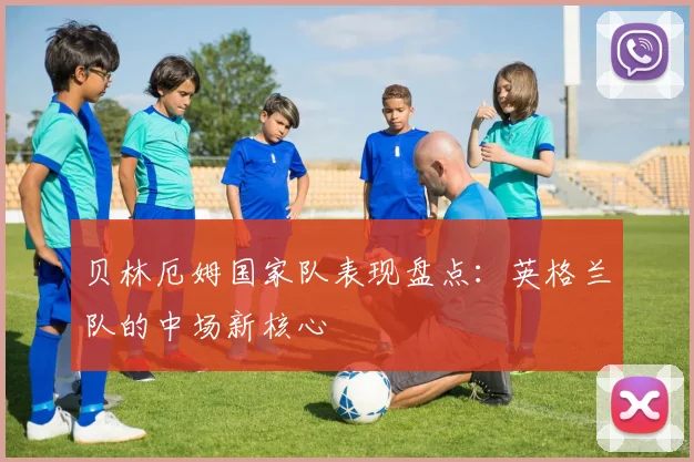 贝林厄姆国家队表现盘点:英格兰队的中场新核心