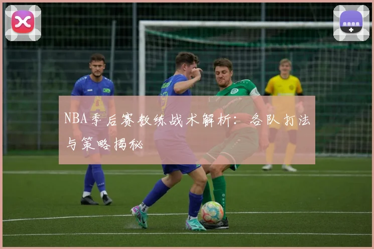 NBA季后赛教练战术解析:各队打法与策略揭秘