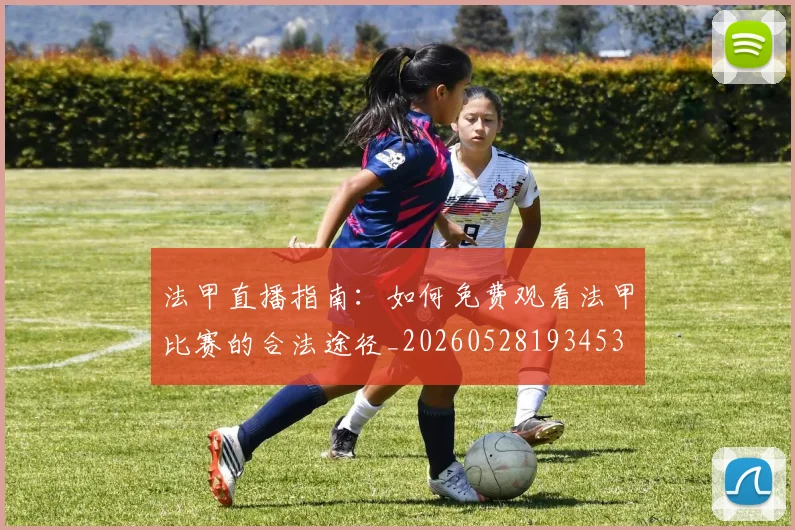 法甲直播指南：如何免费观看法甲比赛的合法途径_20260528193453