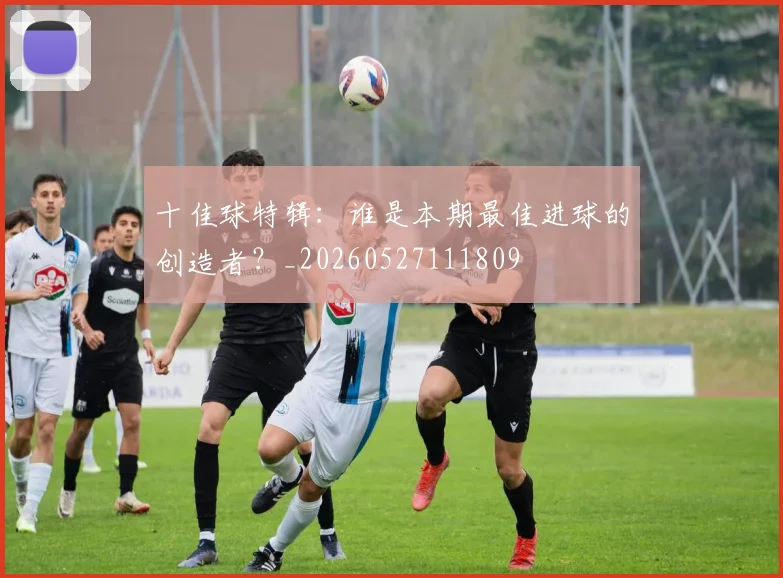 十佳球特辑：谁是本期最佳进球的创造者？_20260527111809