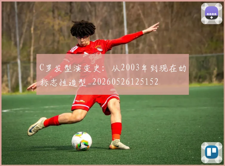 C罗发型演变史:从2003年到现在的标志性造型_20260526125152