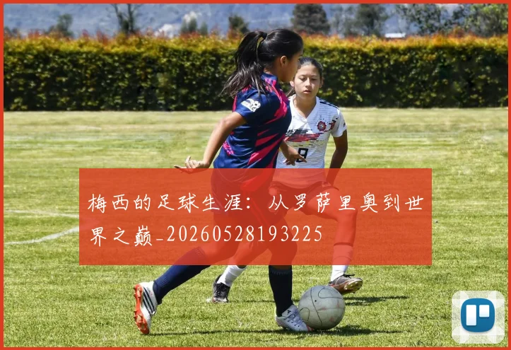梅西的足球生涯：从罗萨里奥到世界之巅_20260528193225