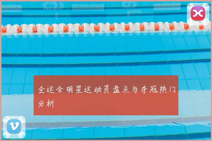全运会明星运动员盘点与夺冠热门分析