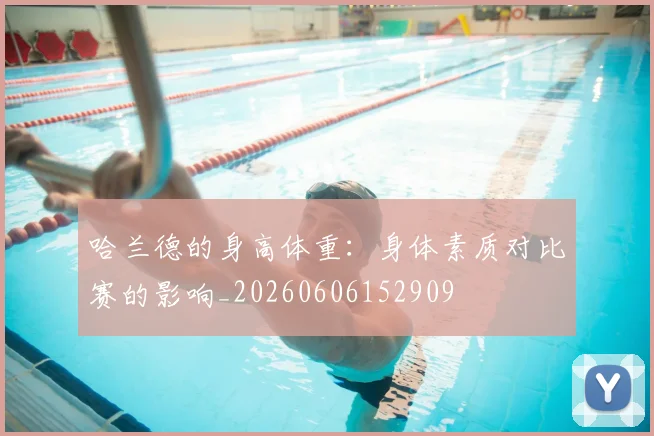 哈兰德的身高体重：身体素质对比赛的影响_20260606152909