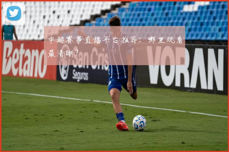 中超赛事直播平台推荐：哪里观看最清晰？