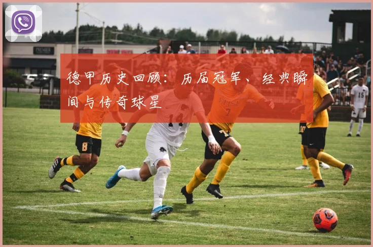 德甲历史回顾：历届冠军、经典瞬间与传奇球星