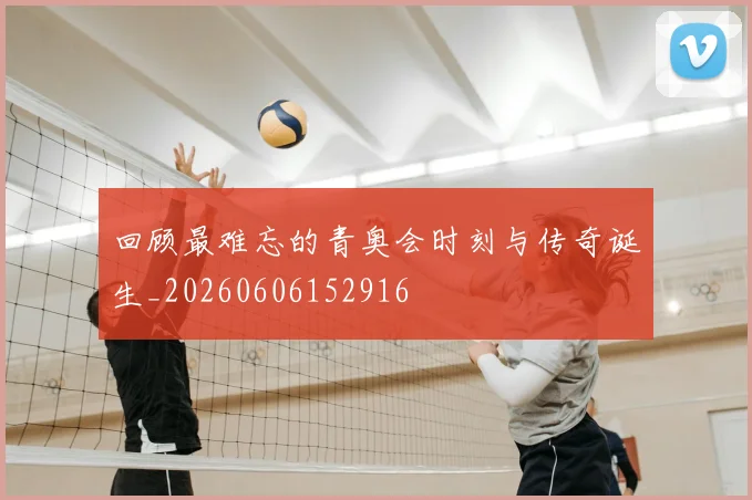 回顾最难忘的青奥会时刻与传奇诞生_20260606152916