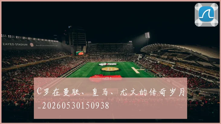 C罗在曼联、皇马、尤文的传奇岁月_20260530150938