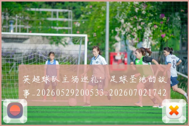 英超球队主场巡礼：足球圣地的故事_20260529200533_20260702174250