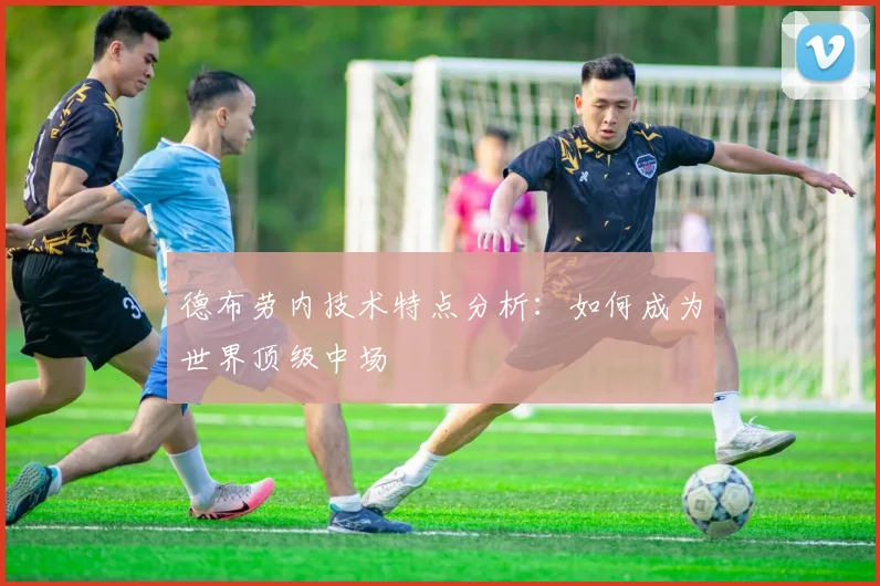 德布劳内技术特点分析:如何成为世界顶级中场
