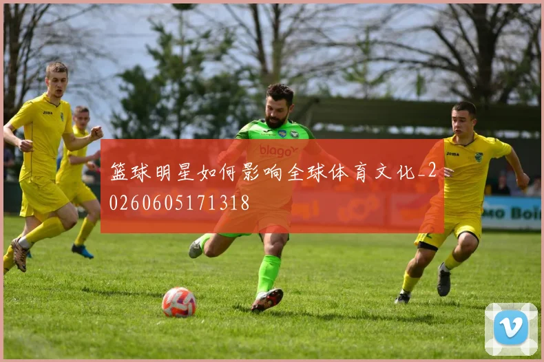 篮球明星如何影响全球体育文化_20260605171318