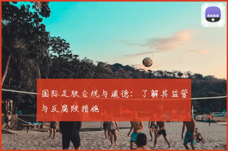 国际足联合规与道德：了解其监管与反腐败措施