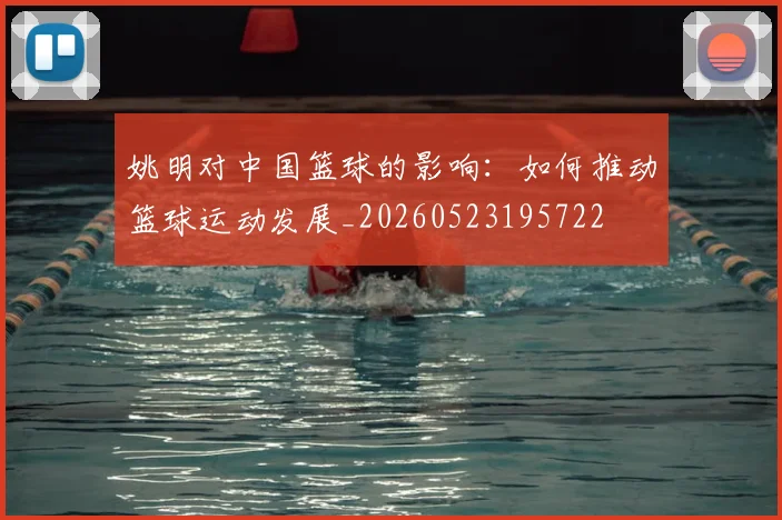 姚明对中国篮球的影响：如何推动篮球运动发展_20260523195722