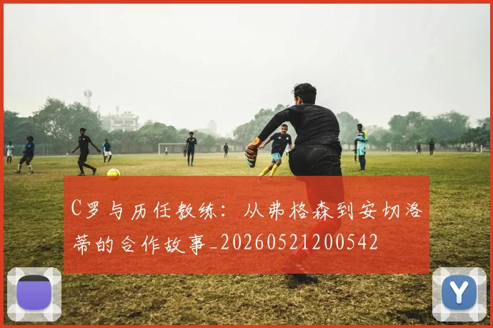 C罗与历任教练：从弗格森到安切洛蒂的合作故事_20260521200542