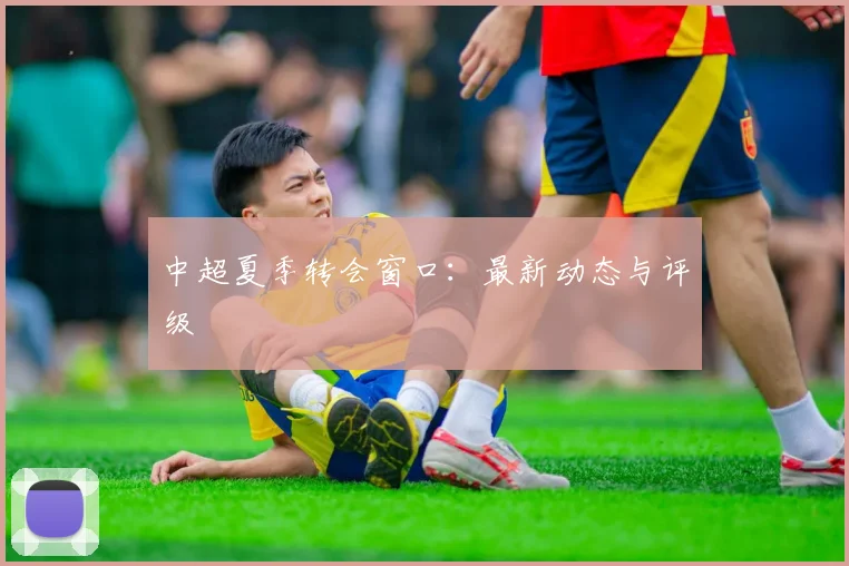 中超夏季转会窗口：最新动态与评级