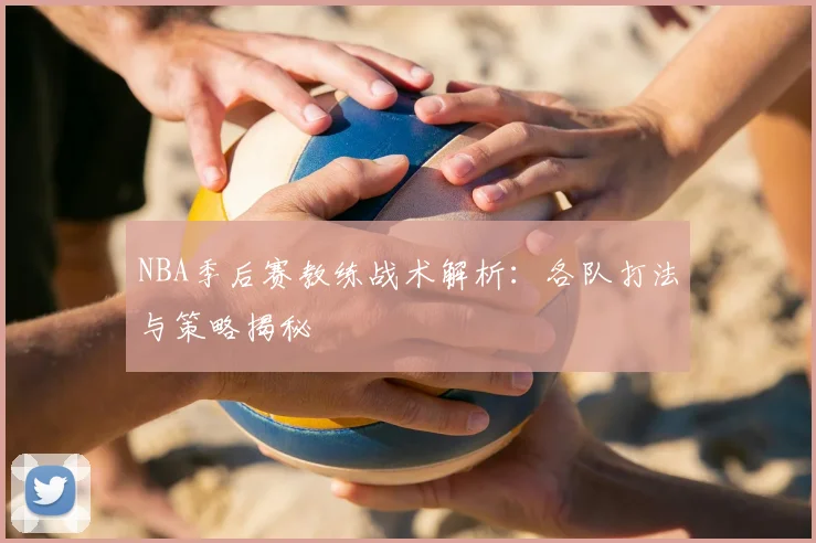 NBA季后赛教练战术解析:各队打法与策略揭秘