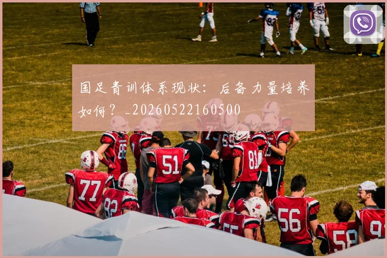 国足青训体系现状:后备力量培养如何?_20260522160500