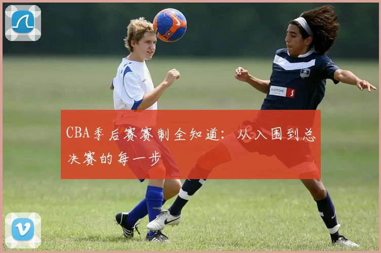 CBA季后赛赛制全知道:从入围到总决赛的每一步