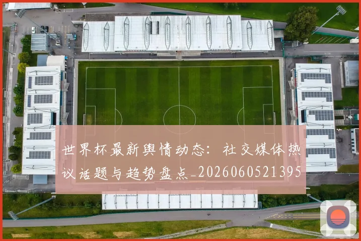 世界杯最新舆情动态：社交媒体热议话题与趋势盘点_20260605213953