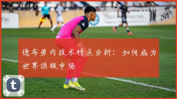德布劳内技术特点分析：如何成为世界顶级中场