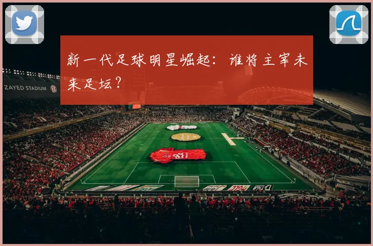 新一代足球明星崛起：谁将主宰未来足坛？
