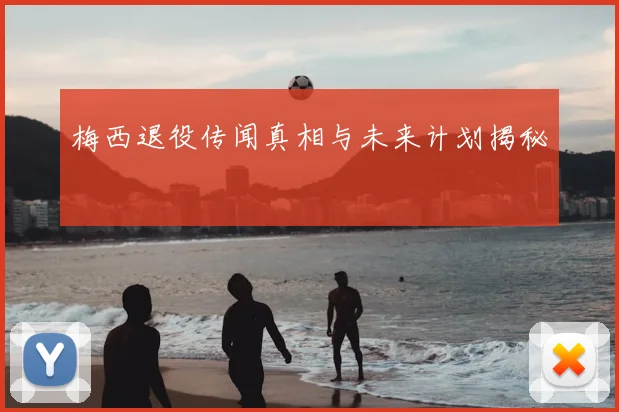 梅西退役传闻真相与未来计划揭秘