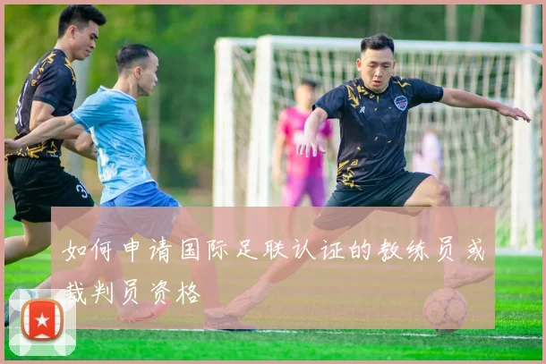 如何申请国际足联认证的教练员或裁判员资格