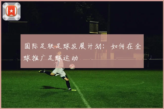 国际足联足球发展计划:如何在全球推广足球运动