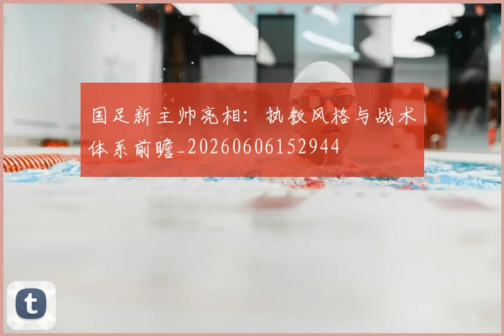 国足新主帅亮相：执教风格与战术体系前瞻_20260606152944