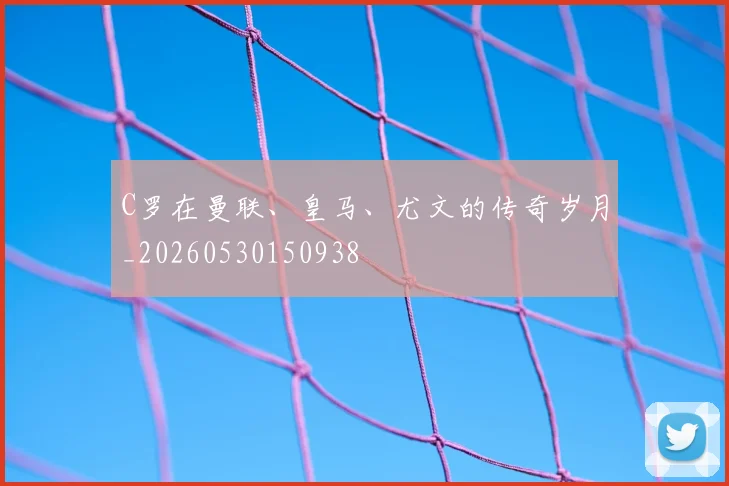 C罗在曼联、皇马、尤文的传奇岁月_20260530150938