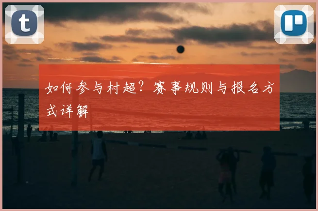如何参与村超?赛事规则与报名方式详解