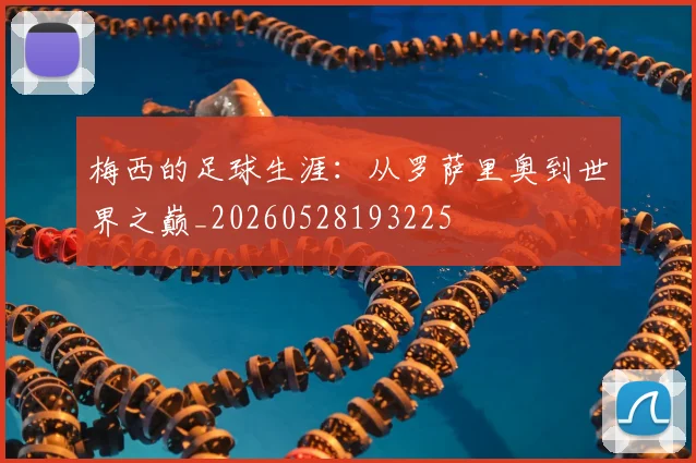 梅西的足球生涯：从罗萨里奥到世界之巅_20260528193225