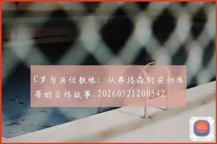 C罗与历任教练:从弗格森到安切洛蒂的合作故事_20260521200542