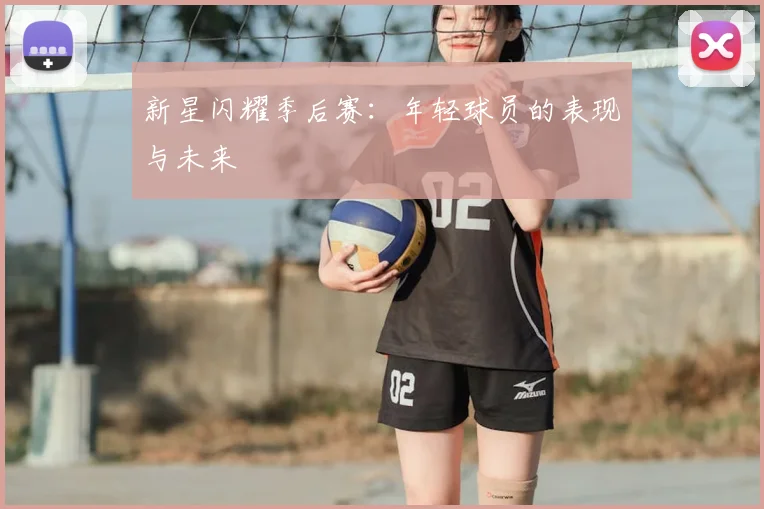 新星闪耀季后赛：年轻球员的表现与未来