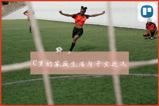 C罗的家庭生活与子女近况