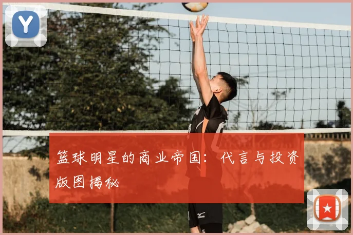 篮球明星的商业帝国：代言与投资版图揭秘
