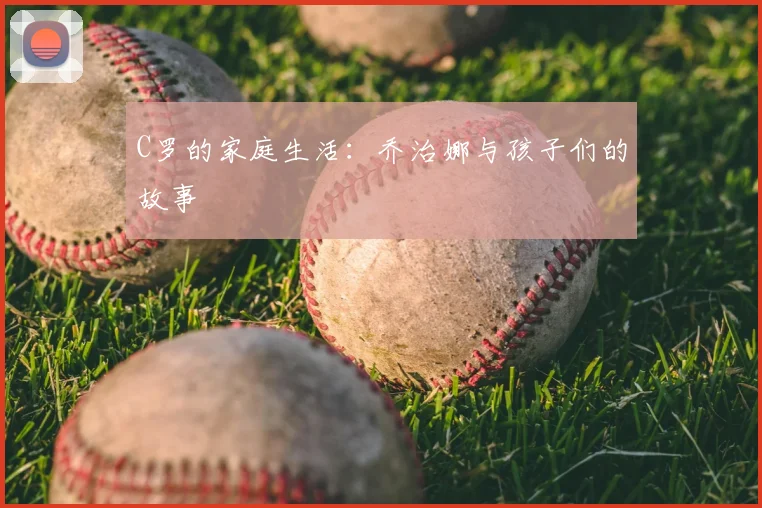 C罗的家庭生活：乔治娜与孩子们的故事