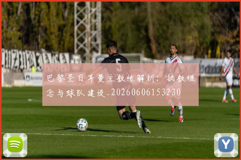 巴黎圣日耳曼主教练解析：执教理念与球队建设_20260606153230