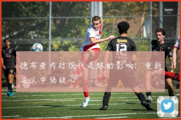 德布劳内对现代足球的影响：重新定义中场核心