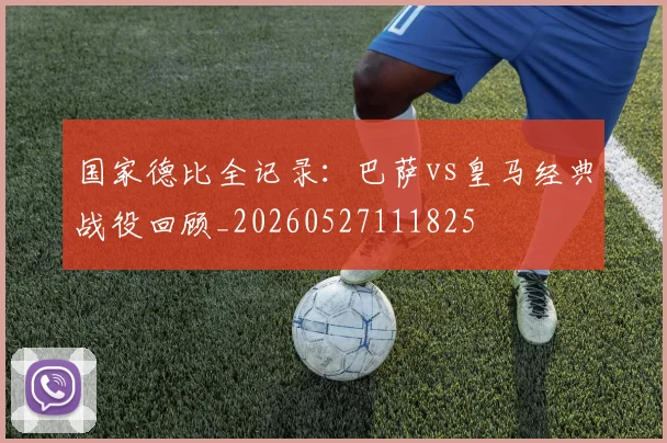 国家德比全记录：巴萨vs皇马经典战役回顾_20260527111825