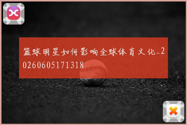 篮球明星如何影响全球体育文化_20260605171318
