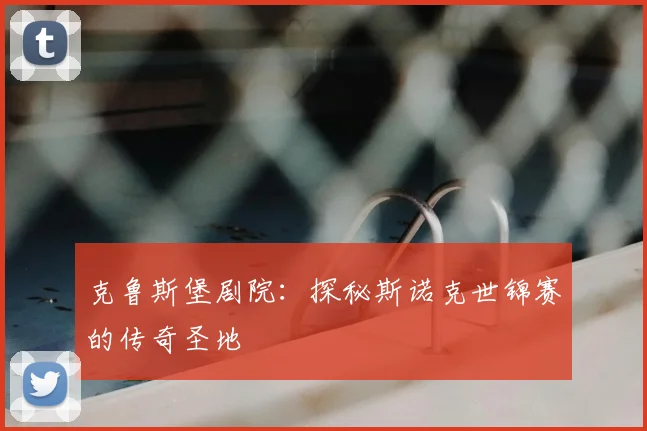 克鲁斯堡剧院：探秘斯诺克世锦赛的传奇圣地