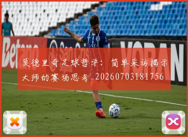 莫德里奇足球哲学：简单采访揭示大师的赛场思考_20260703181756