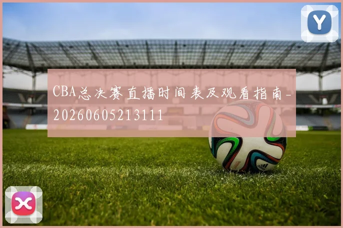 CBA总决赛直播时间表及观看指南_20260605213111