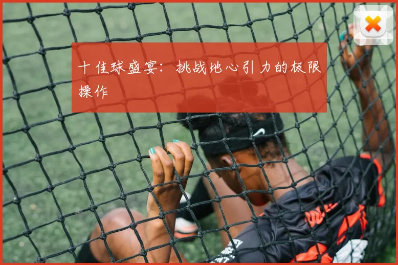十佳球盛宴：挑战地心引力的极限操作